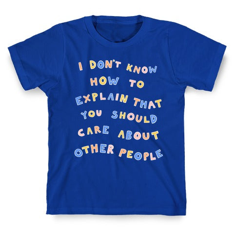 I Don't Know How To Explain That You Should Care About Other People T-Shirt